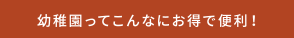 幼稚園ってこんなにお得で便利！